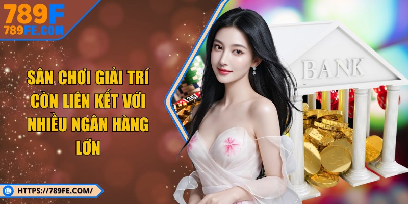 Sân chơi giải trí còn liên kết với nhiều ngân hàng lớn