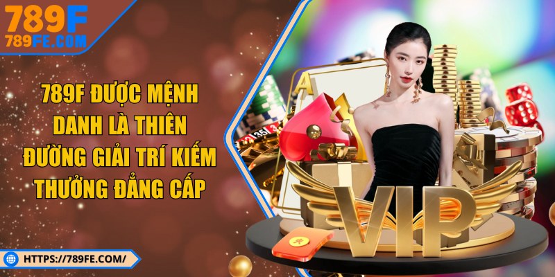 789F được mệnh danh là thiên đường giải trí kiếm thưởng đẳng cấp